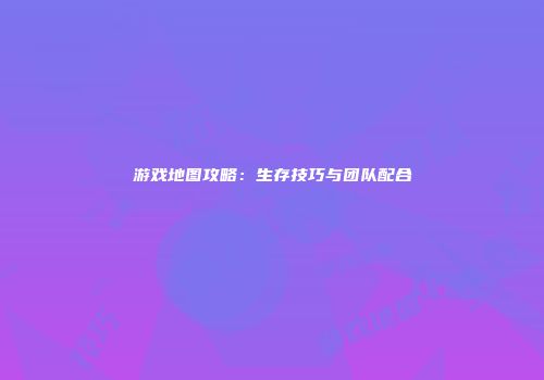 游戏地图攻略：生存技巧与团队配合