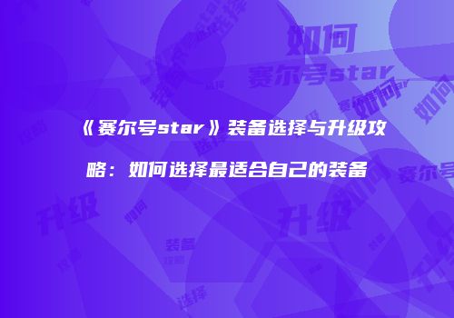 《赛尔号star》装备选择与升级攻略：如何选择最适合自己的装备