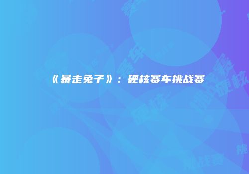 《暴走兔子》：硬核赛车挑战赛