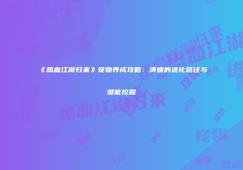 《热血江湖归来》宠物养成攻略：清蝶的进化路径与潜能挖掘