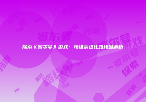 探索《赛尔号》游戏：玛维蒂进化路线图解析