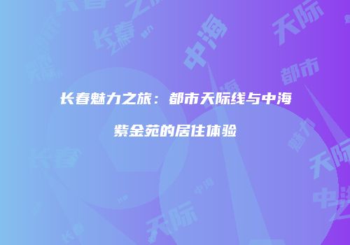 长春魅力之旅：都市天际线与中海紫金苑的居住体验