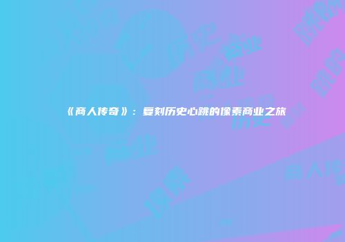 《商人传奇》：复刻历史心跳的像素商业之旅