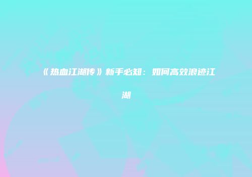 《热血江湖传》新手必知：如何高效浪迹江湖