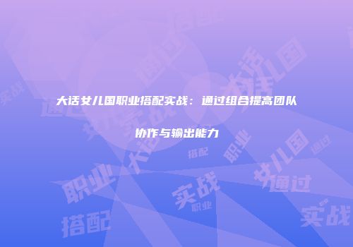 大话女儿国职业搭配实战:通过组合提高团队协作与输出能力