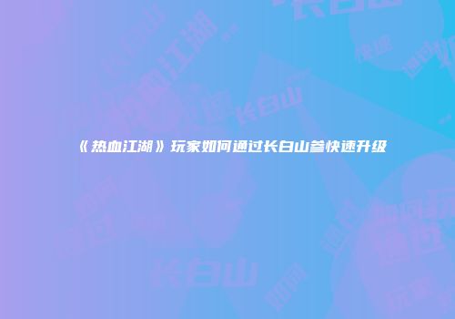 《热血江湖》玩家如何通过长白山参快速升级