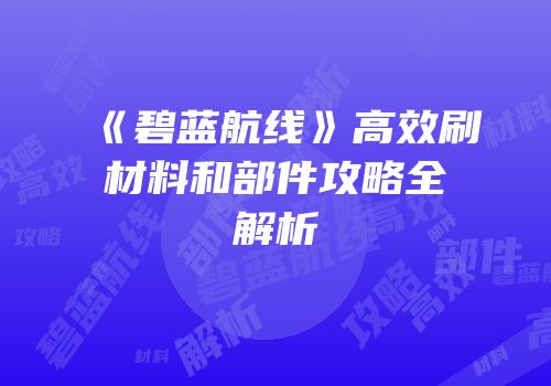 《碧蓝航线》高效刷材料和部件攻略全解析
