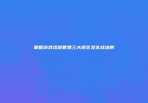 策略游戏资源管理三大误区及实战法则