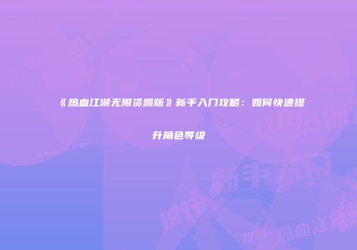 《热血江湖无限资源版》新手入门攻略：如何快速提升角色等级