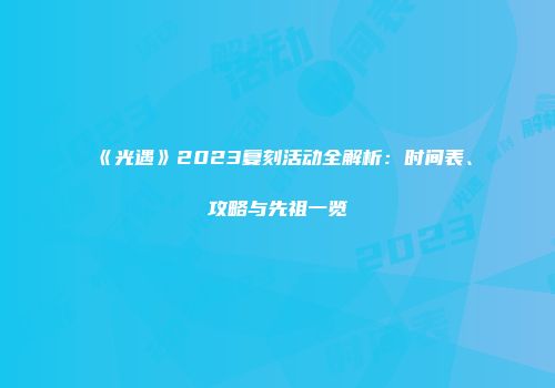 《光遇》2023复刻活动全解析：时间表、攻略与先祖一览