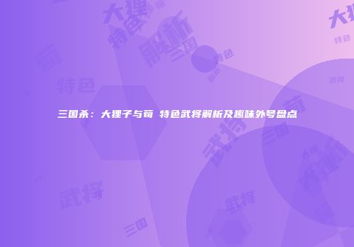 三国杀：大狸子与荀彧特色武将解析及趣味外号盘点