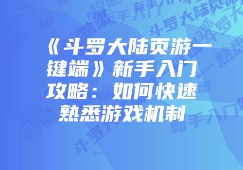 《斗罗大陆页游一键端》新手入门攻略：如何快速熟悉游戏机制