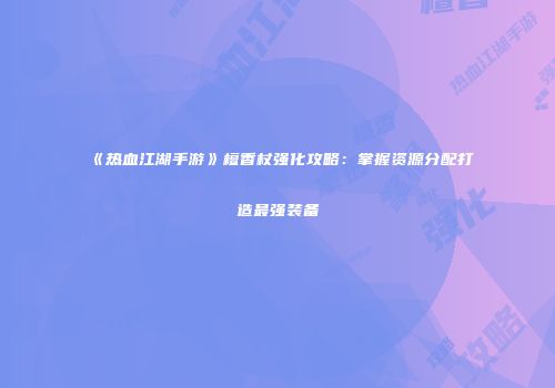 《热血江湖手游》檀香杖强化攻略：掌握资源分配打造最强装备