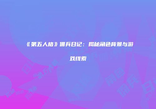 《第五人格》佣兵日记：揭秘角色背景与游戏线索
