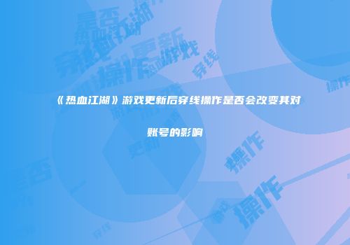《热血江湖》游戏更新后穿线操作是否会改变其对账号的影响