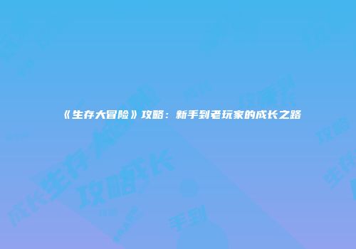 《生存大冒险》攻略：新手到老玩家的成长之路