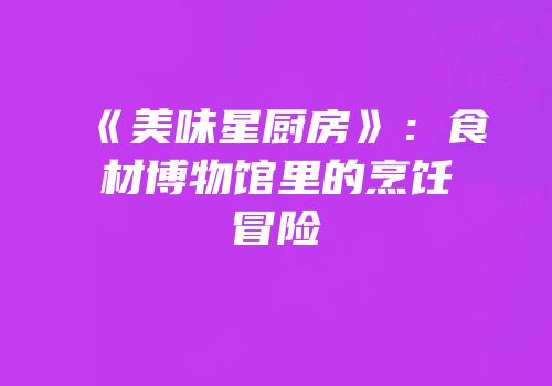 《美味星厨房》：食材博物馆里的烹饪冒险