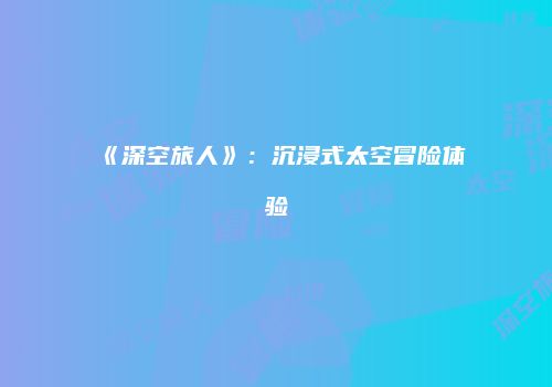 《深空旅人》：沉浸式太空冒险体验