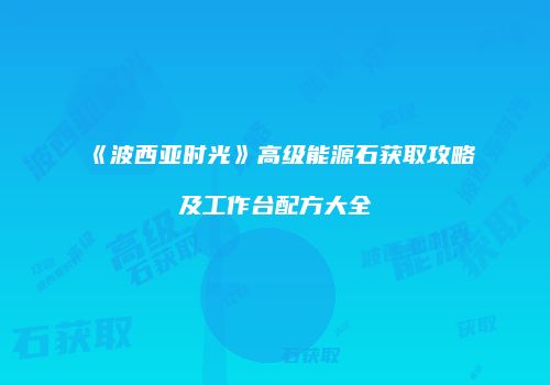 《波西亚时光》高级能源石获取攻略及工作台配方大全