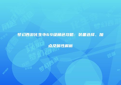 梦幻西游化生寺69级角色攻略：装备选择、加点及属性解析