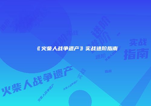 《火柴人战争遗产》实战进阶指南