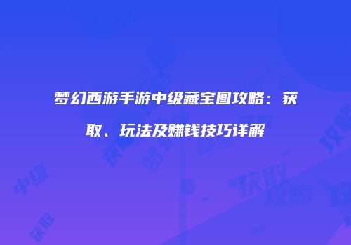 梦幻西游手游中级藏宝图攻略：获取、玩法及赚钱技巧详解