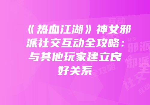 《热血江湖》神女邪派社交互动全攻略：与其他玩家建立良好关系