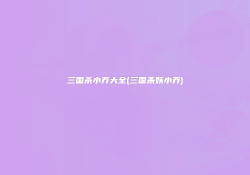 三国杀小乔大全(三国杀妖小乔)