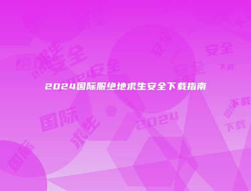 2024国际服绝地求生安全下载指南
