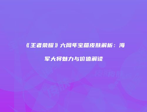 《王者荣耀》六周年宝箱皮肤解析：海军大将魅力与价值解读