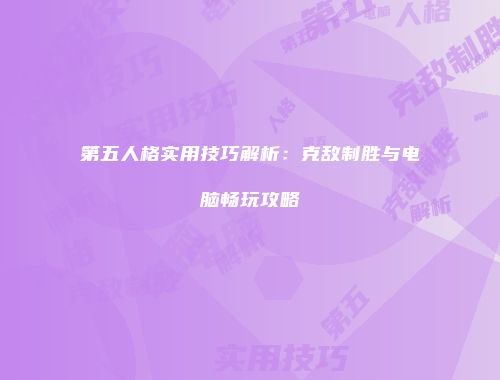 第五人格实用技巧解析：克敌制胜与电脑畅玩攻略