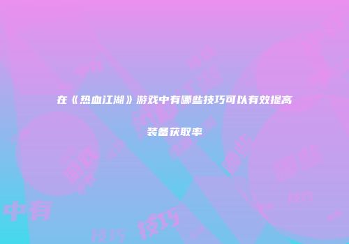 在《热血江湖》游戏中有哪些技巧可以有效提高装备获取率