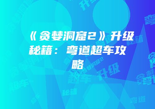 《贪婪洞窟2》升级秘籍：弯道超车攻略