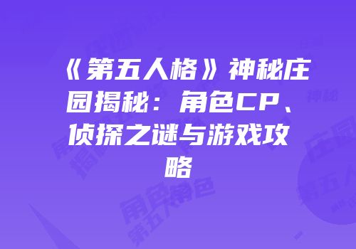 《第五人格》神秘庄园揭秘：角色CP、侦探之谜与游戏攻略