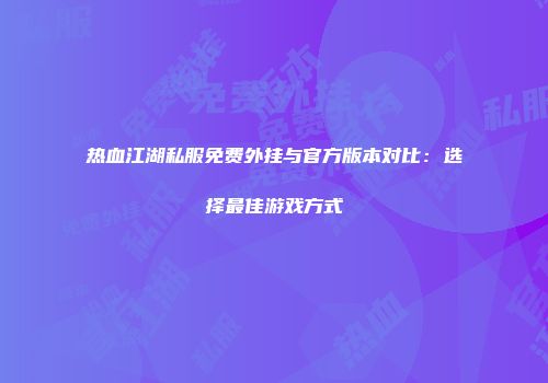 热血江湖私服免费外挂与官方版本对比：选择最佳游戏方式