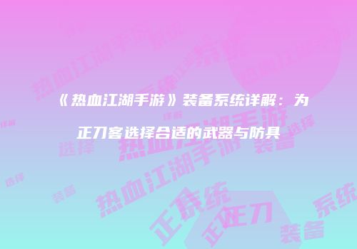 《热血江湖手游》装备系统详解：为正刀客选择合适的武器与防具