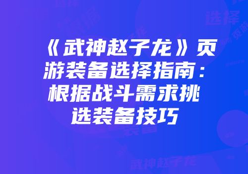《武神赵子龙》页游装备选择指南：根据战斗需求挑选装备技巧