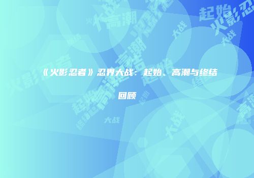 《火影忍者》忍界大战：起始、高潮与终结回顾