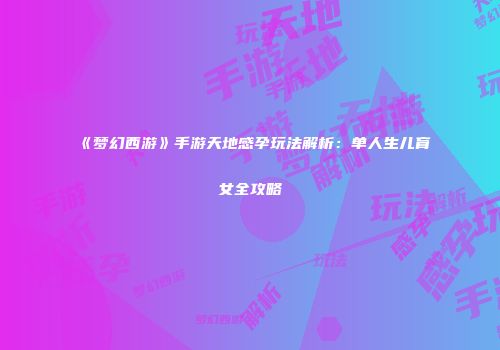 《梦幻西游》手游天地感孕玩法解析：单人生儿育女全攻略