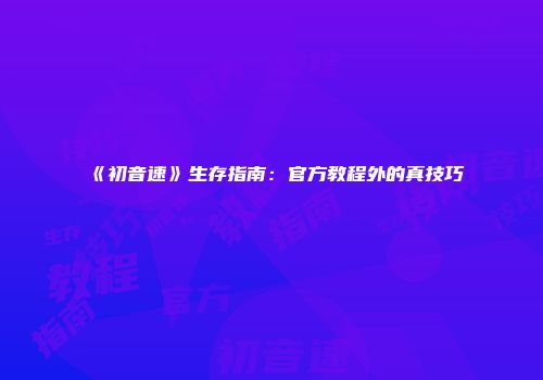 《初音速》生存指南：官方教程外的真技巧