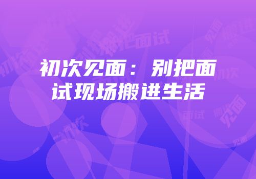 初次见面：别把面试现场搬进生活