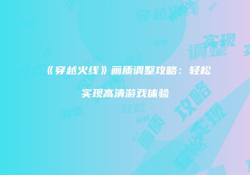 《穿越火线》画质调整攻略：轻松实现高清游戏体验