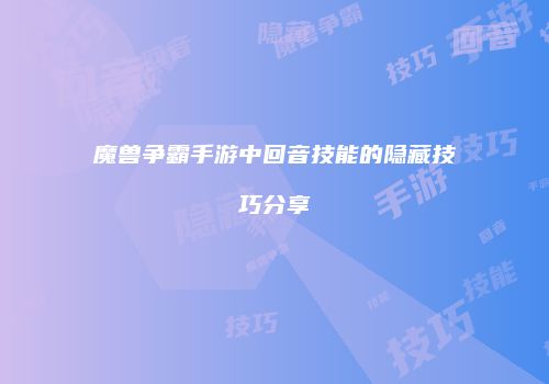 魔兽争霸手游中回音技能的隐藏技巧分享