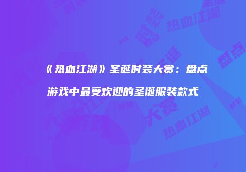 《热血江湖》圣诞时装大赏：盘点游戏中最受欢迎的圣诞服装款式