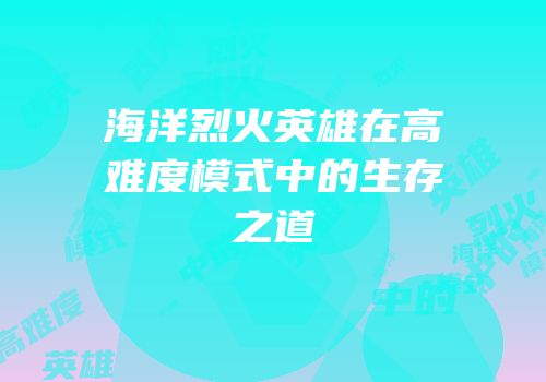 海洋烈火英雄在高难度模式中的生存之道