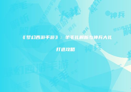 《梦幻西游手游》：羊毛礼解析与神兵大礼打造攻略