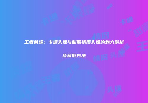 王者荣耀：卡通头像与甜蜜情侣头像的魅力解析及获取方法
