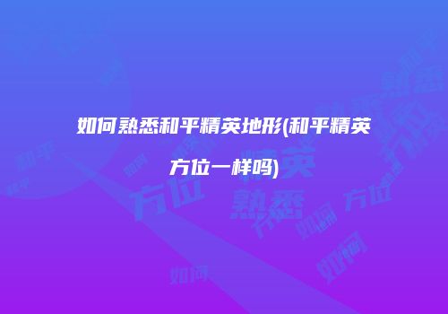 如何熟悉和平精英地形(和平精英方位一样吗)