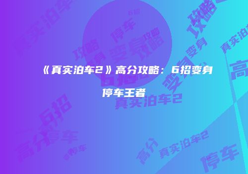《真实泊车2》高分攻略：6招变身停车王者
