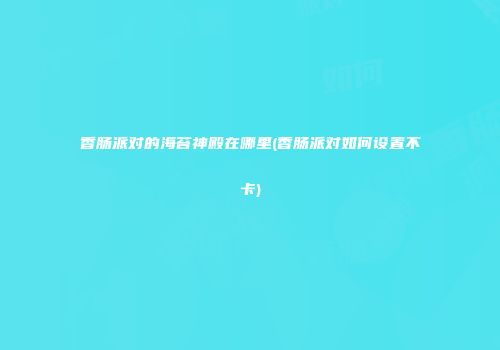 香肠派对的海苔神殿在哪里(香肠派对如何设置不卡)